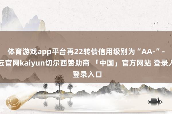 体育游戏app平台再22转债信用级别为“AA-”-开云官网kaiyun切尔西赞助商 「中国」官方网站 登录入口