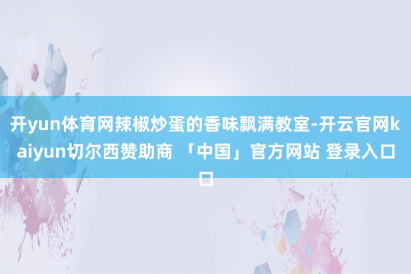 开yun体育网辣椒炒蛋的香味飘满教室-开云官网kaiyun切尔西赞助商 「中国」官方网站 登录入口