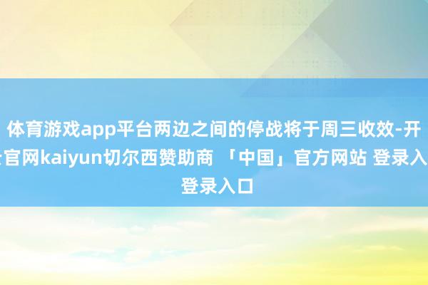 体育游戏app平台两边之间的停战将于周三收效-开云官网kaiyun切尔西赞助商 「中国」官方网站 登录入口