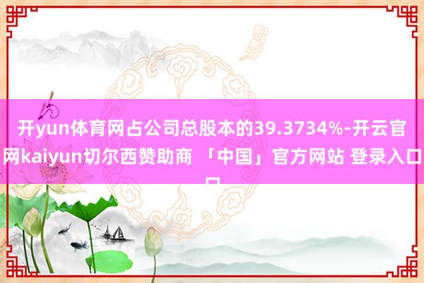 开yun体育网占公司总股本的39.3734%-开云官网kaiyun切尔西赞助商 「中国」官方网站 登录入口