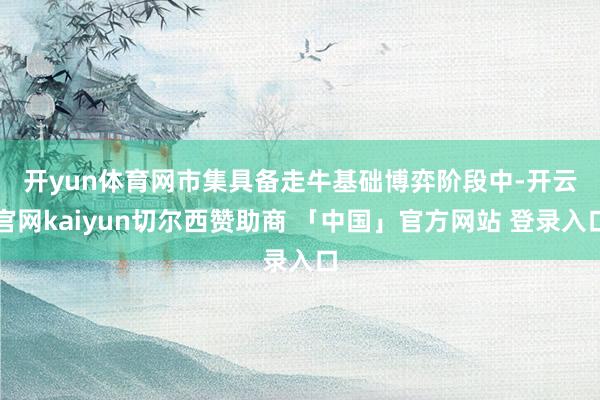 开yun体育网市集具备走牛基础　　博弈阶段中-开云官网kaiyun切尔西赞助商 「中国」官方网站 登录入口