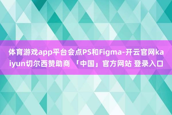 体育游戏app平台会点PS和Figma-开云官网kaiyun切尔西赞助商 「中国」官方网站 登录入口