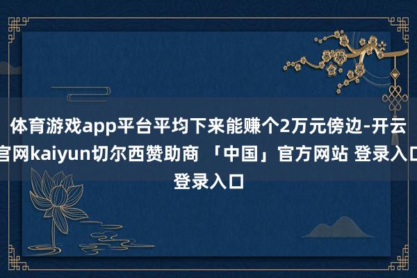 体育游戏app平台平均下来能赚个2万元傍边-开云官网kaiyun切尔西赞助商 「中国」官方网站 登录入口