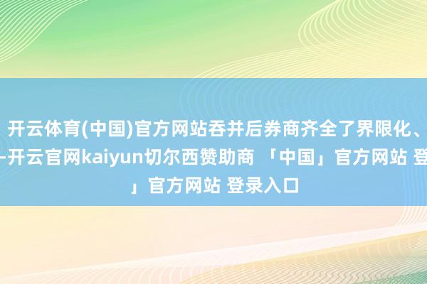 开云体育(中国)官方网站吞并后券商齐全了界限化、高效化-开云官网kaiyun切尔西赞助商 「中国」官方网站 登录入口