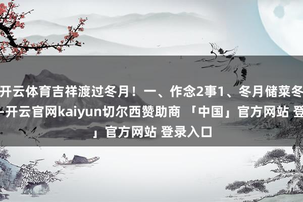 开云体育吉祥渡过冬月！一、作念2事1、冬月储菜冬月开动-开云官网kaiyun切尔西赞助商 「中国」官方网站 登录入口