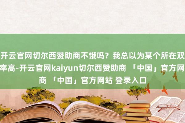 开云官网切尔西赞助商不饿吗？我总以为某个所在双胞胎的出身率高-开云官网kaiyun切尔西赞助商 「中国」官方网站 登录入口