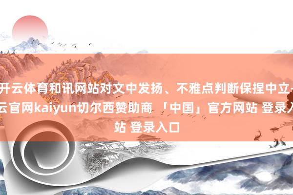开云体育和讯网站对文中发扬、不雅点判断保捏中立-开云官网kaiyun切尔西赞助商 「中国」官方网站 登录入口