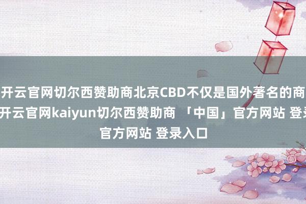 开云官网切尔西赞助商北京CBD不仅是国外著名的商务区-开云官网kaiyun切尔西赞助商 「中国」官方网站 登录入口