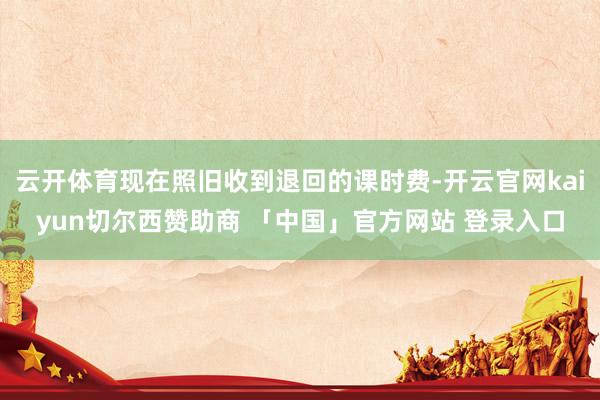 云开体育现在照旧收到退回的课时费-开云官网kaiyun切尔西赞助商 「中国」官方网站 登录入口