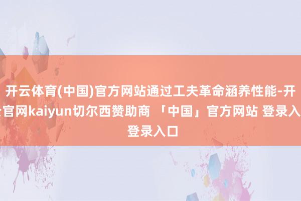 开云体育(中国)官方网站通过工夫革命涵养性能-开云官网kaiyun切尔西赞助商 「中国」官方网站 登录入口