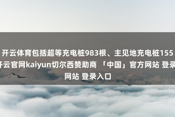 开云体育包括超等充电桩983根、主见地充电桩155根-开云官网kaiyun切尔西赞助商 「中国」官方网站 登录入口