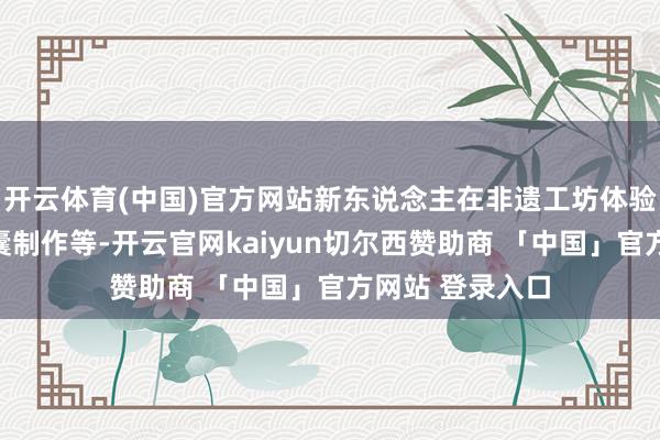 开云体育(中国)官方网站新东说念主在非遗工坊体验剪纸喜帖、香囊制作等-开云官网kaiyun切尔西赞助商 「中国」官方网站 登录入口