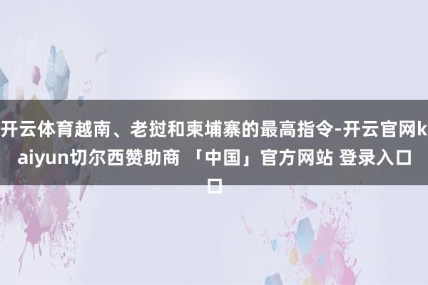 开云体育越南、老挝和柬埔寨的最高指令-开云官网kaiyun切尔西赞助商 「中国」官方网站 登录入口
