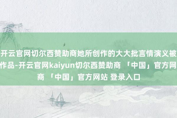 开云官网切尔西赞助商她所创作的大大批言情演义被改编为影视作品-开云官网kaiyun切尔西赞助商 「中国」官方网站 登录入口