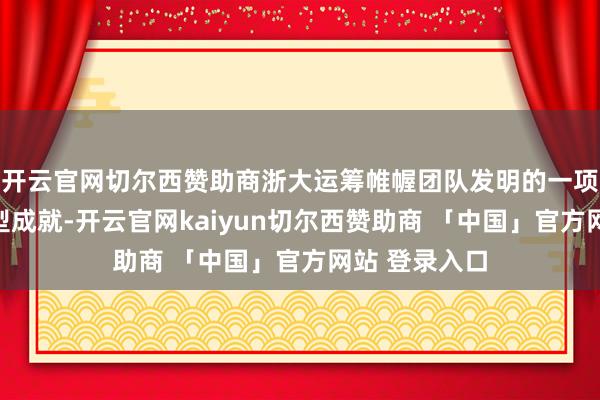 开云官网切尔西赞助商浙大运筹帷幄团队发明的一项药物输注小型成就-开云官网kaiyun切尔西赞助商 「中国」官方网站 登录入口