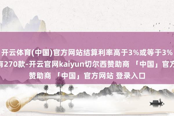 开云体育(中国)官方网站结算利率高于3%或等于3%的全能险家具有270款-开云官网kaiyun切尔西赞助商 「中国」官方网站 登录入口