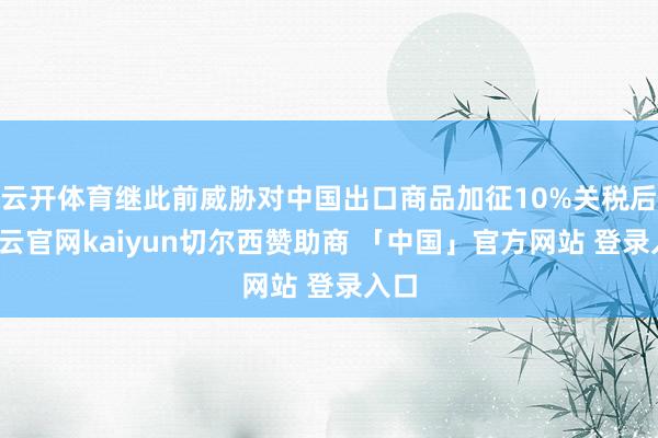 云开体育继此前威胁对中国出口商品加征10%关税后-开云官网kaiyun切尔西赞助商 「中国」官方网站 登录入口