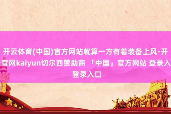 开云体育(中国)官方网站就算一方有着装备上风-开云官网kaiyun切尔西赞助商 「中国」官方网站 登录入口