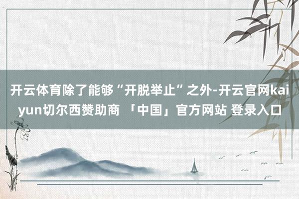 开云体育除了能够“开脱举止”之外-开云官网kaiyun切尔西赞助商 「中国」官方网站 登录入口