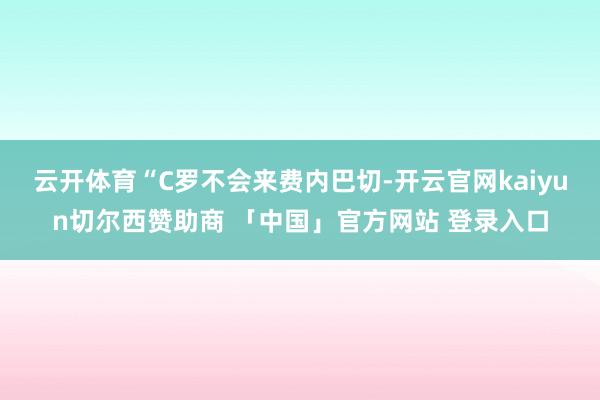 云开体育“C罗不会来费内巴切-开云官网kaiyun切尔西赞助商 「中国」官方网站 登录入口