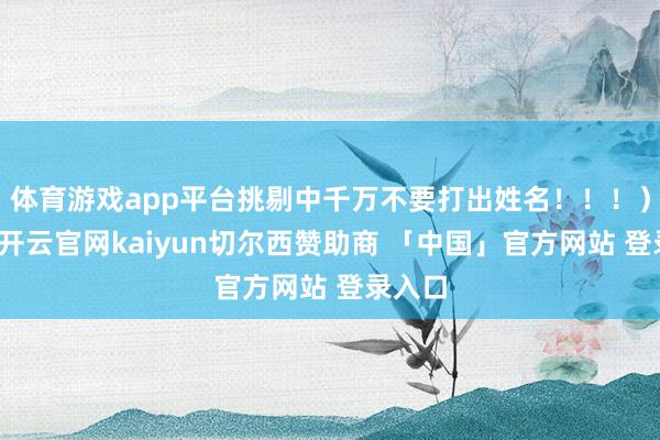 体育游戏app平台挑剔中千万不要打出姓名！！！）姨太-开云官网kaiyun切尔西赞助商 「中国」官方网站 登录入口