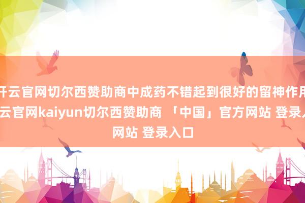 开云官网切尔西赞助商中成药不错起到很好的留神作用-开云官网kaiyun切尔西赞助商 「中国」官方网站 登录入口