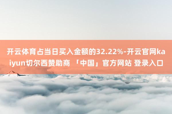 开云体育占当日买入金额的32.22%-开云官网kaiyun切尔西赞助商 「中国」官方网站 登录入口
