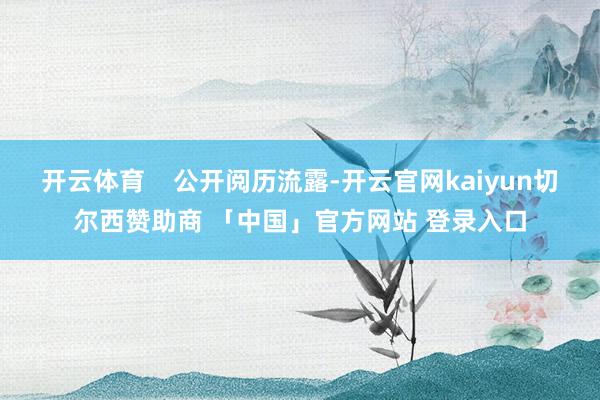 开云体育    公开阅历流露-开云官网kaiyun切尔西赞助商 「中国」官方网站 登录入口