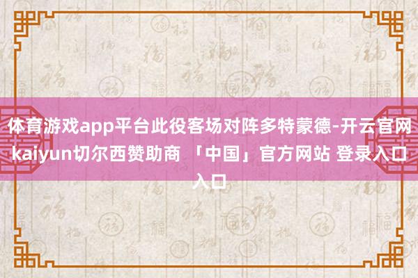 体育游戏app平台此役客场对阵多特蒙德-开云官网kaiyun切尔西赞助商 「中国」官方网站 登录入口