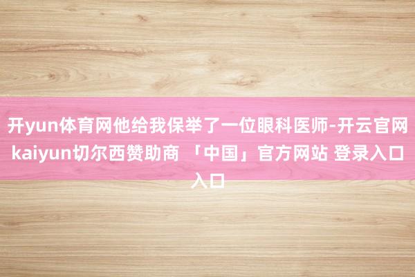 开yun体育网他给我保举了一位眼科医师-开云官网kaiyun切尔西赞助商 「中国」官方网站 登录入口
