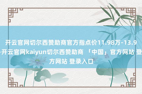 开云官网切尔西赞助商官方指点价11.98万-13.98万元-开云官网kaiyun切尔西赞助商 「中国」官方网站 登录入口
