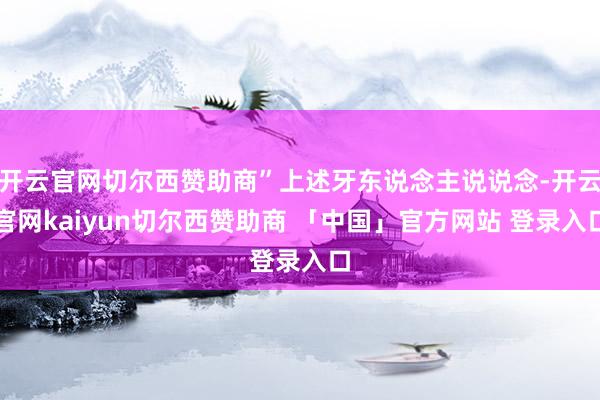 开云官网切尔西赞助商”上述牙东说念主说说念-开云官网kaiyun切尔西赞助商 「中国」官方网站 登录入口