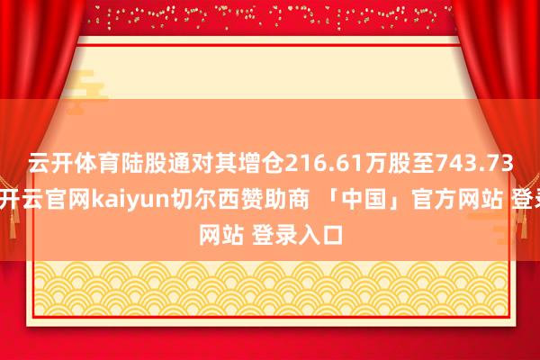 云开体育陆股通对其增仓216.61万股至743.73万股-开云官网kaiyun切尔西赞助商 「中国」官方网站 登录入口