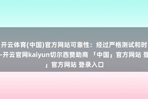 开云体育(中国)官方网站可靠性：经过严格测试和时刻编削-开云官网kaiyun切尔西赞助商 「中国」官方网站 登录入口