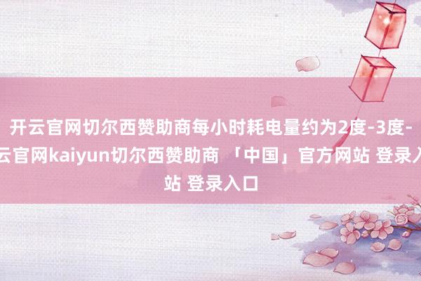 开云官网切尔西赞助商每小时耗电量约为2度-3度-开云官网kaiyun切尔西赞助商 「中国」官方网站 登录入口