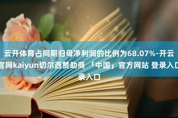 云开体育占同期归母净利润的比例为68.07%-开云官网kaiyun切尔西赞助商 「中国」官方网站 登录入口