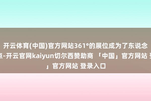 开云体育(中国)官方网站361°的展位成为了东说念主气焦点-开云官网kaiyun切尔西赞助商 「中国」官方网站 登录入口