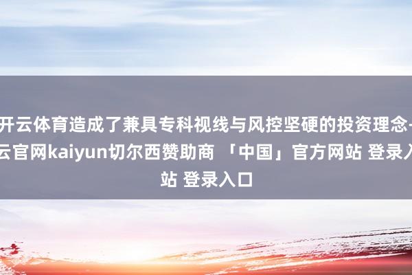开云体育造成了兼具专科视线与风控坚硬的投资理念-开云官网kaiyun切尔西赞助商 「中国」官方网站 登录入口