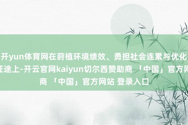 开yun体育网在莳植环境绩效、勇担社会连累与优化企业管治的征途上-开云官网kaiyun切尔西赞助商 「中国」官方网站 登录入口