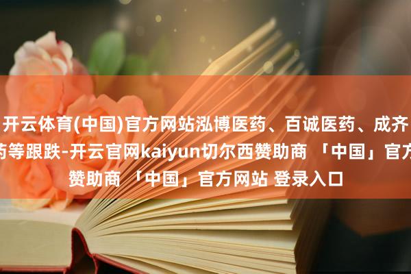 开云体育(中国)官方网站泓博医药、百诚医药、成齐先导、万邦医药等跟跌-开云官网kaiyun切尔西赞助商 「中国」官方网站 登录入口