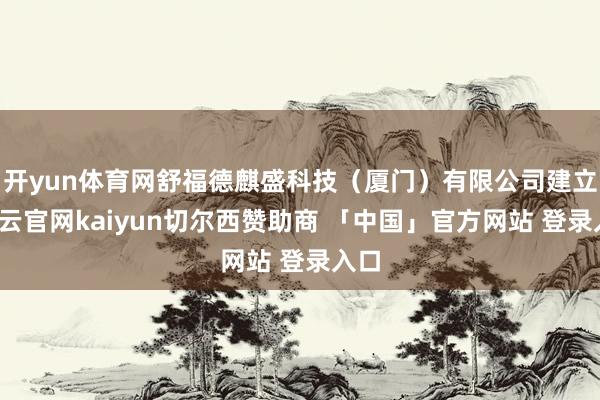 开yun体育网舒福德麒盛科技（厦门）有限公司建立-开云官网kaiyun切尔西赞助商 「中国」官方网站 登录入口