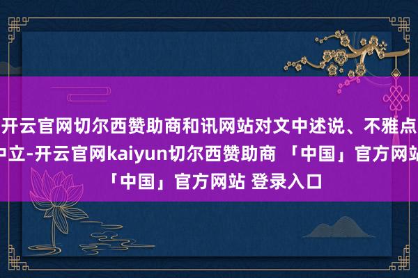 开云官网切尔西赞助商和讯网站对文中述说、不雅点判断保抓中立-开云官网kaiyun切尔西赞助商 「中国」官方网站 登录入口