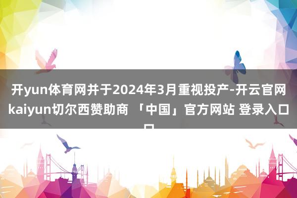 开yun体育网并于2024年3月重视投产-开云官网kaiyun切尔西赞助商 「中国」官方网站 登录入口