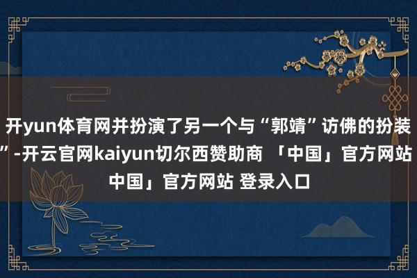 开yun体育网并扮演了另一个与“郭靖”访佛的扮装“乔明庄”-开云官网kaiyun切尔西赞助商 「中国」官方网站 登录入口