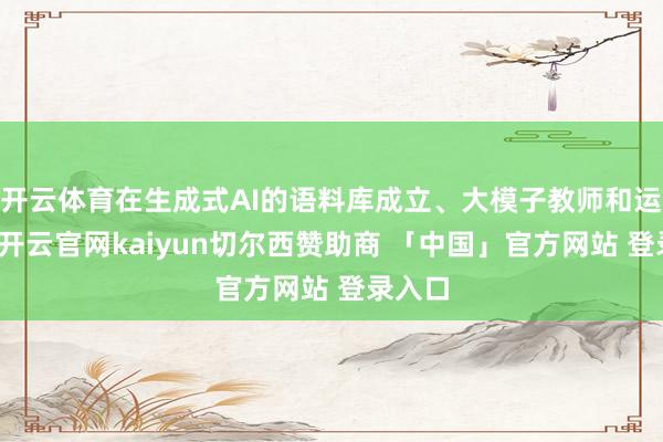 开云体育在生成式AI的语料库成立、大模子教师和运用中-开云官网kaiyun切尔西赞助商 「中国」官方网站 登录入口