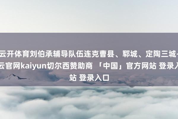 云开体育刘伯承辅导队伍连克曹县、郓城、定陶三城-开云官网kaiyun切尔西赞助商 「中国」官方网站 登录入口