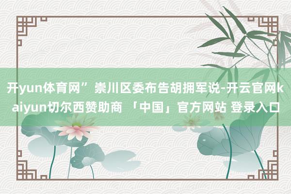 开yun体育网” 崇川区委布告胡拥军说-开云官网kaiyun切尔西赞助商 「中国」官方网站 登录入口