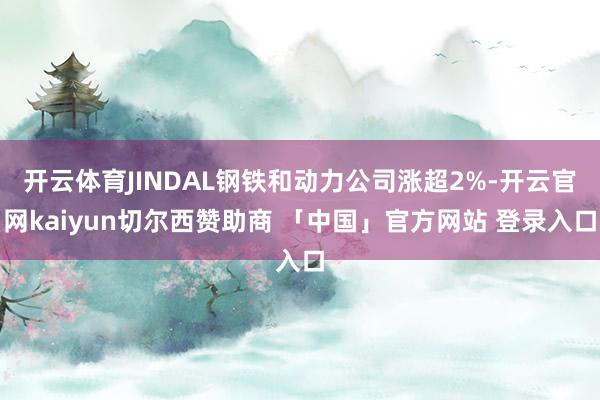 开云体育JINDAL钢铁和动力公司涨超2%-开云官网kaiyun切尔西赞助商 「中国」官方网站 登录入口