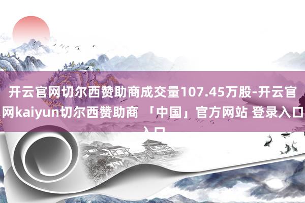 开云官网切尔西赞助商成交量107.45万股-开云官网kaiyun切尔西赞助商 「中国」官方网站 登录入口