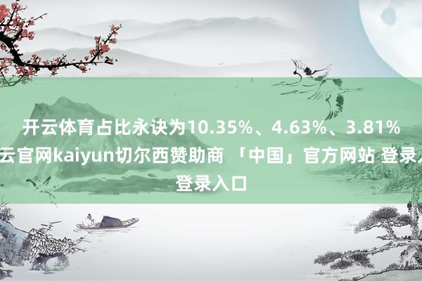 开云体育占比永诀为10.35%、4.63%、3.81%-开云官网kaiyun切尔西赞助商 「中国」官方网站 登录入口